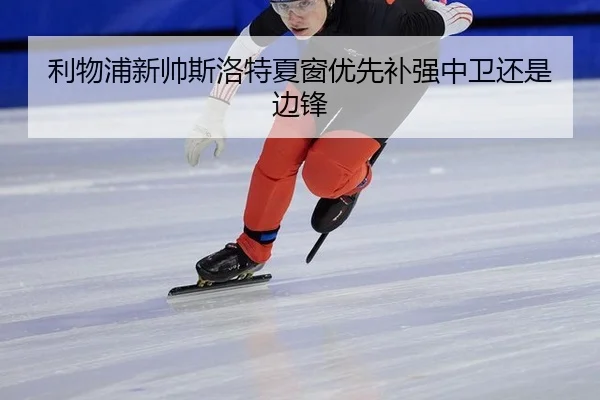 利物浦新帅斯洛特夏窗优先补强中卫还是边锋